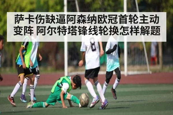 萨卡伤缺逼阿森纳欧冠首轮主动变阵 阿尔特塔锋线轮换怎样解题 | c7c7.app