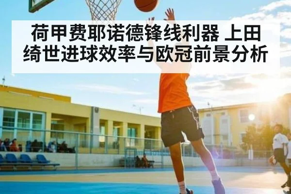 荷甲费耶诺德锋线利器 上田绮世进球效率与欧冠前景分析（c7c7.app）