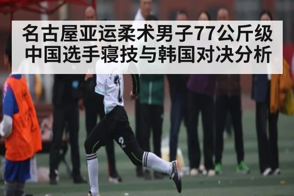 名古屋亚运柔术男子77公斤级中国选手寝技与韩国对决分析（c7c7.app）
