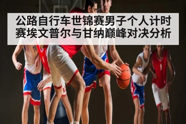 公路自行车世锦赛男子个人计时赛埃文普尔与甘纳巅峰对决分析（c7c7.app）