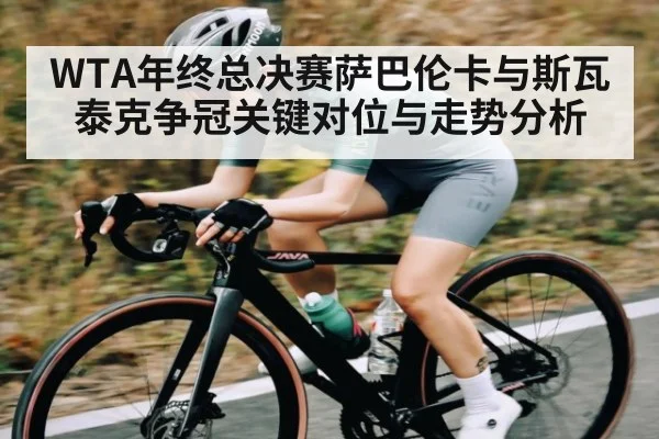 WTA年终总决赛萨巴伦卡与斯瓦泰克争冠关键对位与走势分析（c7c7.app）