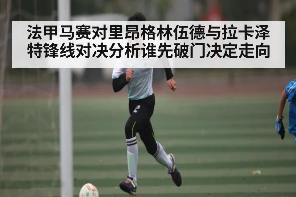 法甲马赛对里昂格林伍德与拉卡泽特锋线对决分析谁先破门决定走向（c7c7.app）