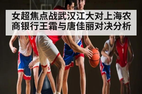 女超焦点战武汉江大对上海农商银行王霜与唐佳丽对决分析（c7c7.app）