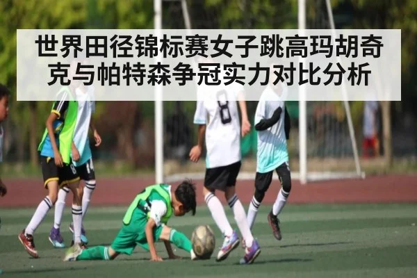 世界田径锦标赛女子跳高玛胡奇克与帕特森争冠实力对比分析（c7c7.app）